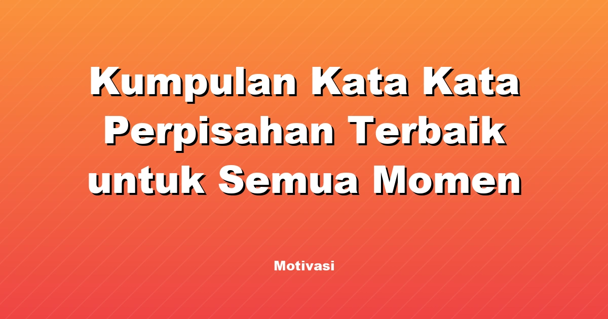 Kumpulan Kata Kata Perpisahan Terbaik untuk Semua Momen